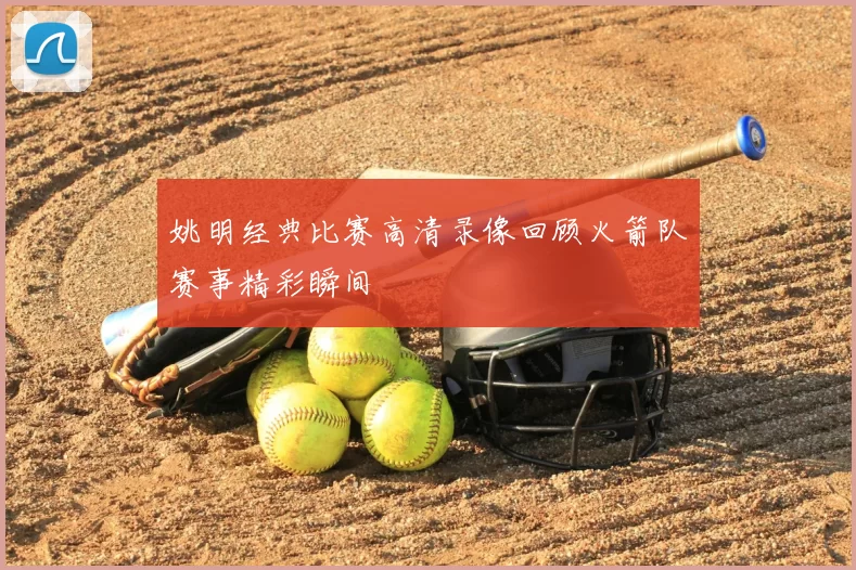 姚明经典比赛高清录像回顾火箭队赛事精彩瞬间