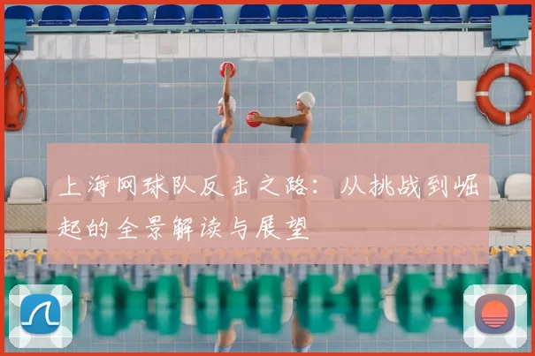 上海网球队反击之路:从挑战到崛起的全景解读与展望