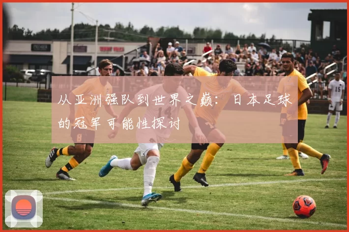 从亚洲强队到世界之巅：日本足球的冠军可能性探讨