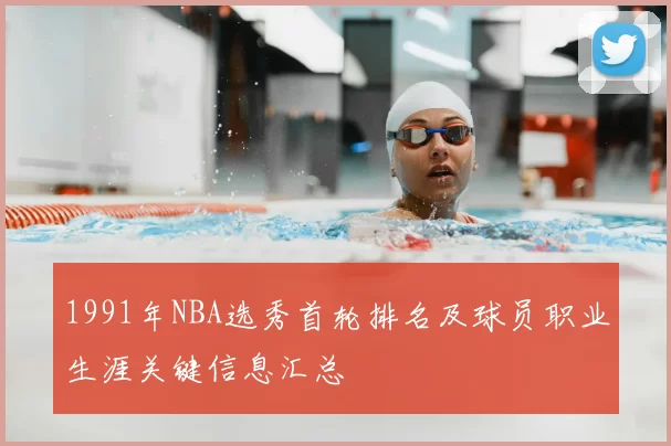 1991年NBA选秀首轮排名及球员职业生涯关键信息汇总