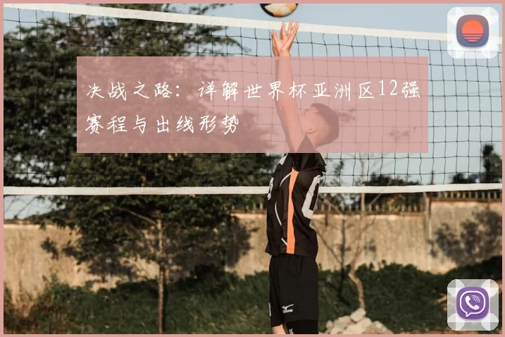 决战之路:详解世界杯亚洲区12强赛程与出线形势