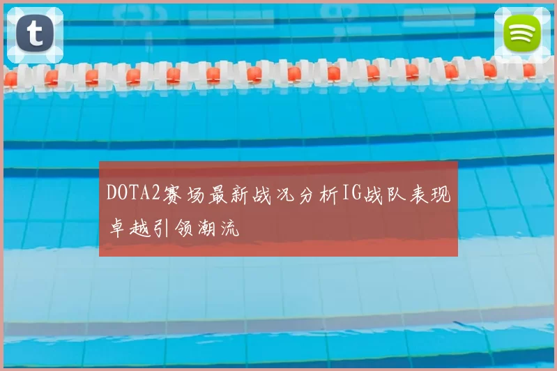 DOTA2赛场最新战况分析IG战队表现卓越引领潮流