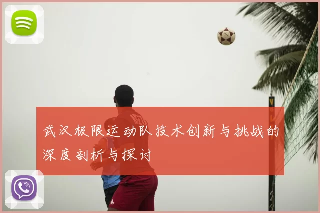 武汉极限运动队技术创新与挑战的深度剖析与探讨