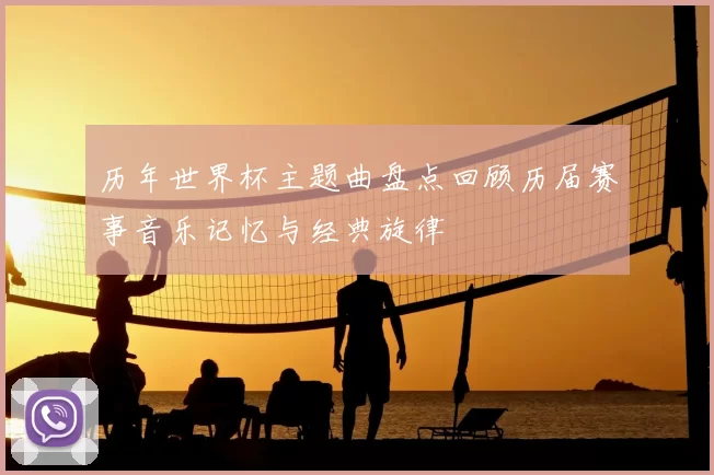 历年世界杯主题曲盘点回顾历届赛事音乐记忆与经典旋律