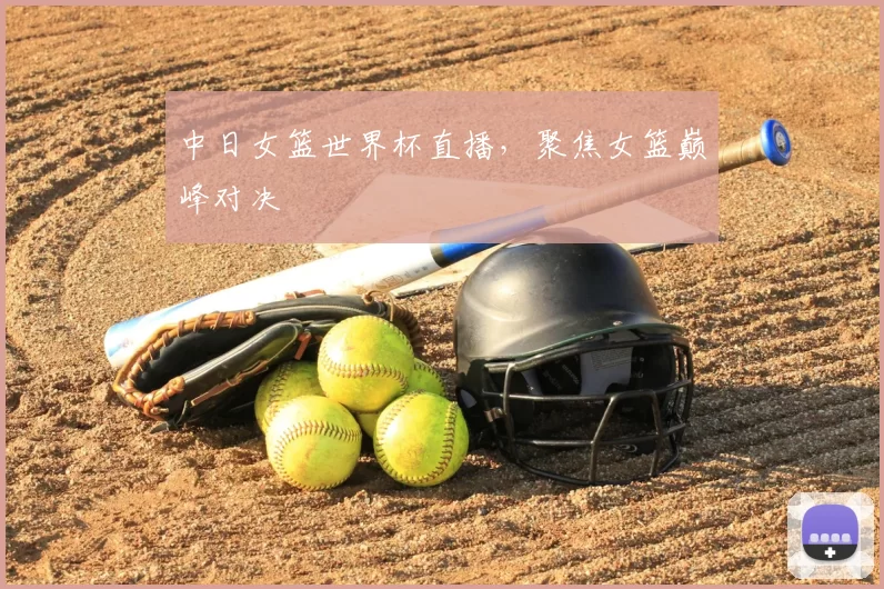 中日女篮世界杯直播,聚焦女篮巅峰对决