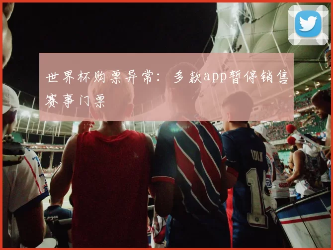 世界杯购票异常:多款app暂停销售赛事门票