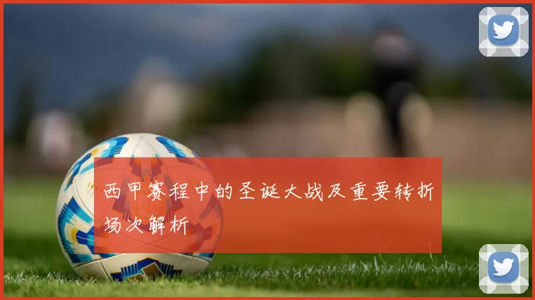 西甲赛程中的圣诞大战及重要转折场次解析