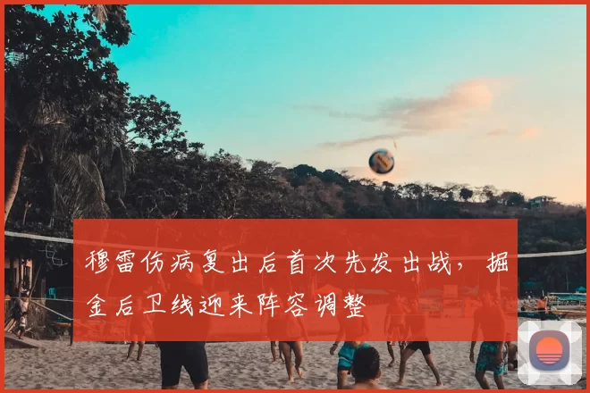 穆雷伤病复出后首次先发出战，掘金后卫线迎来阵容调整