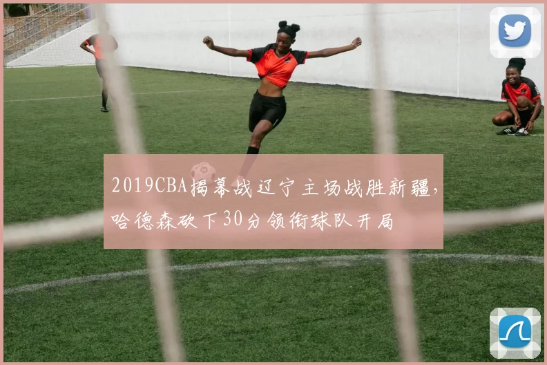2019CBA揭幕战辽宁主场战胜新疆，哈德森砍下30分领衔球队开局