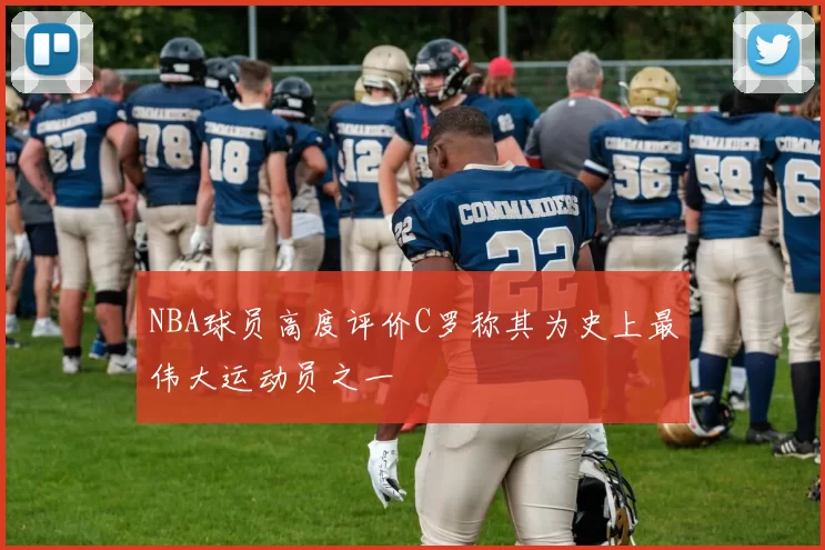 NBA球员高度评价C罗称其为史上最伟大运动员之一
