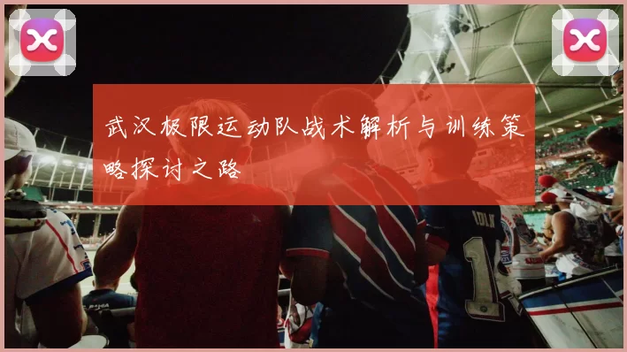 武汉极限运动队战术解析与训练策略探讨之路