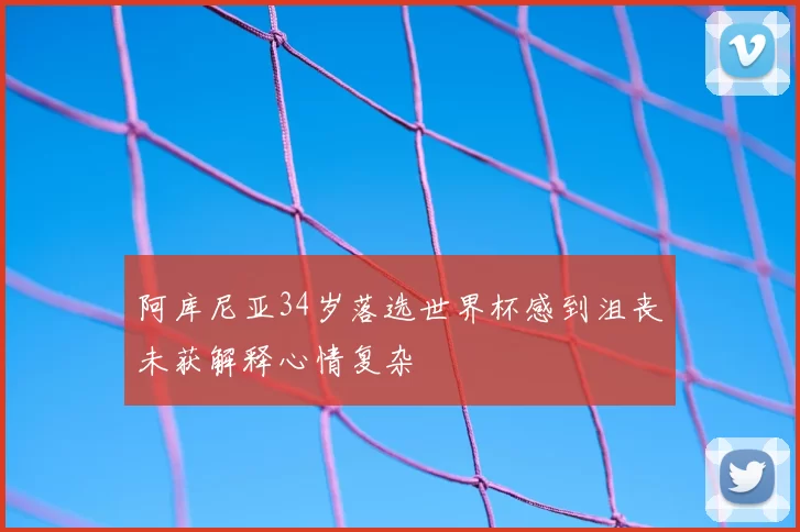 阿库尼亚34岁落选世界杯感到沮丧未获解释心情复杂