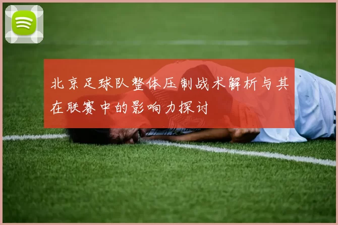 北京足球队整体压制战术解析与其在联赛中的影响力探讨