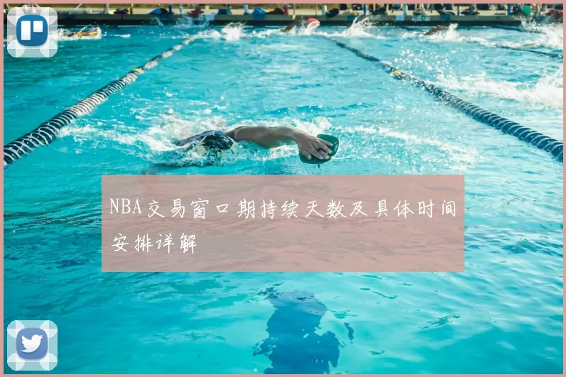NBA交易窗口期持续天数及具体时间安排详解