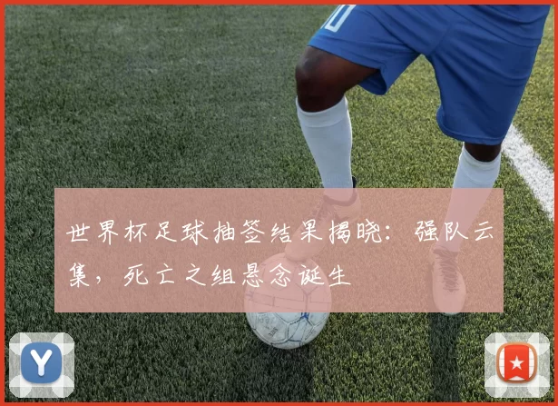 世界杯足球抽签结果揭晓:强队云集,死亡之组悬念诞生
