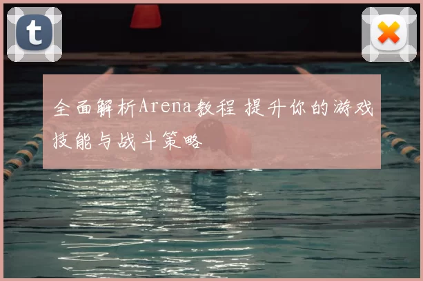 全面解析Arena教程 提升你的游戏技能与战斗策略