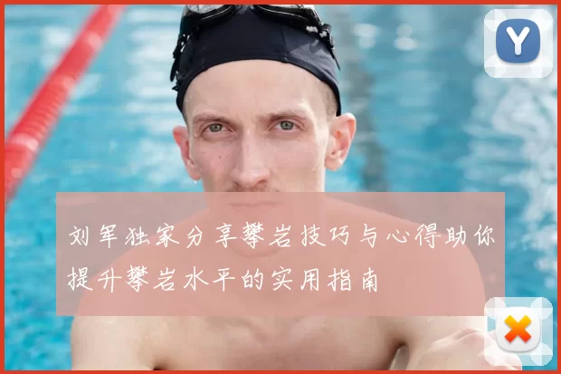 刘军独家分享攀岩技巧与心得助你提升攀岩水平的实用指南