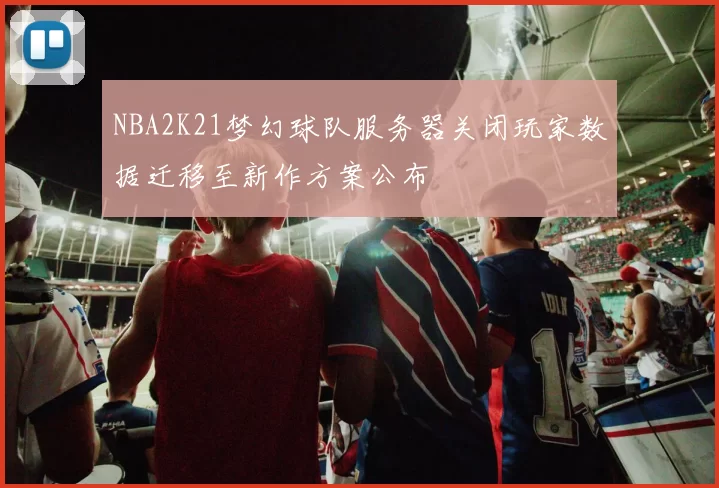 NBA2K21梦幻球队服务器关闭玩家数据迁移至新作方案公布
