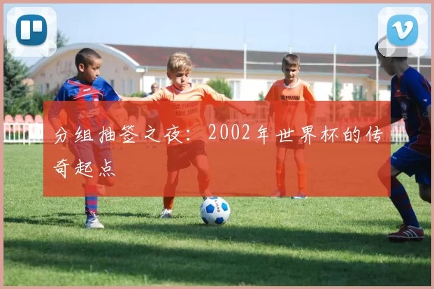 分组抽签之夜:2002年世界杯的传奇起点