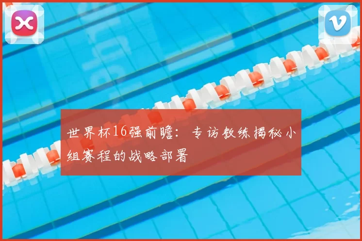 世界杯16强前瞻：专访教练揭秘小组赛程的战略部署