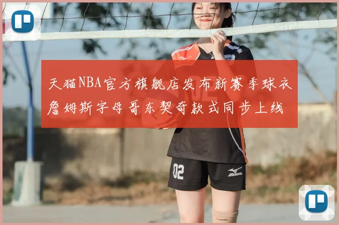 天猫NBA官方旗舰店发布新赛季球衣詹姆斯字母哥东契奇款式同步上线