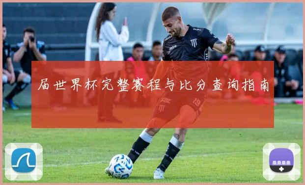 届世界杯完整赛程与比分查询指南