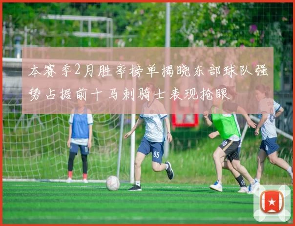 本赛季2月胜率榜单揭晓东部球队强势占据前十马刺骑士表现抢眼