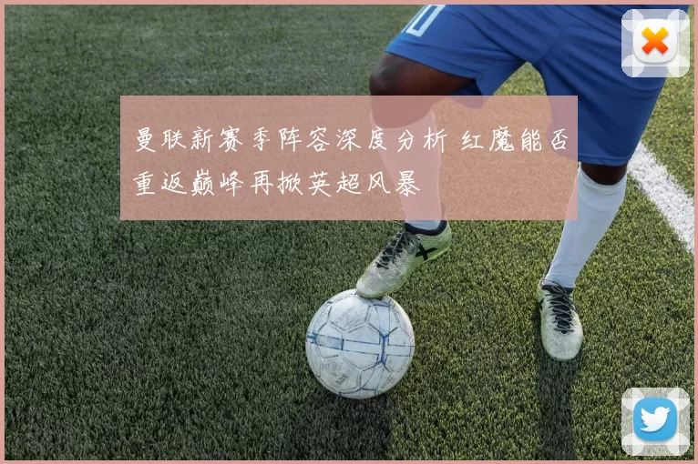 曼联新赛季阵容深度分析 红魔能否重返巅峰再掀英超风暴