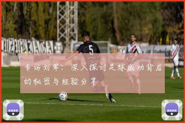 专访刘军:深入探讨足球成功背后的秘密与经验分享