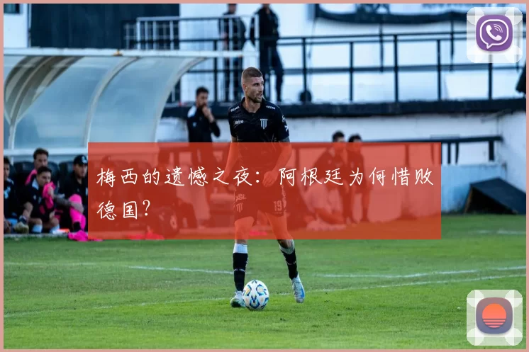 梅西的遗憾之夜:阿根廷为何惜败德国?