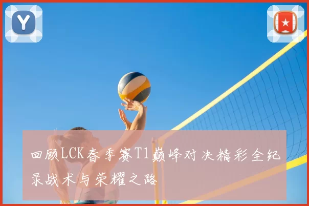 回顾LCK春季赛T1巅峰对决精彩全纪录战术与荣耀之路