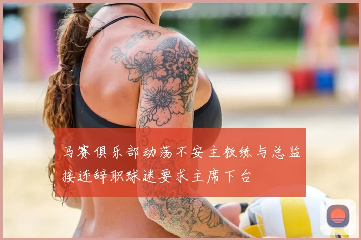 马赛俱乐部动荡不安主教练与总监接连辞职球迷要求主席下台