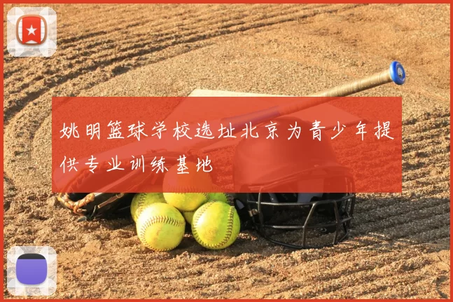 姚明篮球学校选址北京为青少年提供专业训练基地