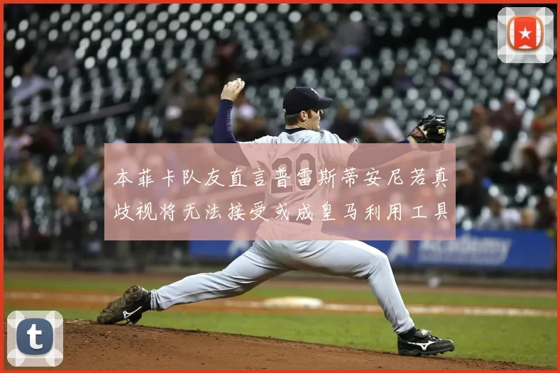 本菲卡队友直言普雷斯蒂安尼若真歧视将无法接受或成皇马利用工具