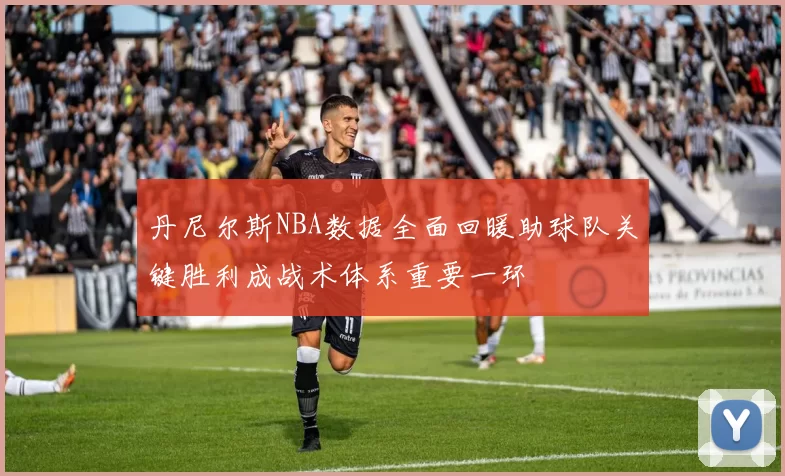 丹尼尔斯NBA数据全面回暖助球队关键胜利成战术体系重要一环