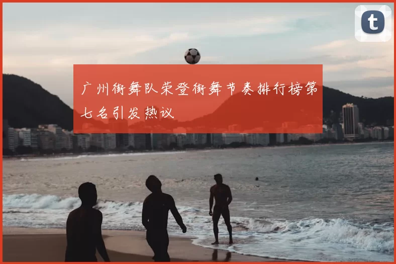 广州街舞队荣登街舞节奏排行榜第七名引发热议