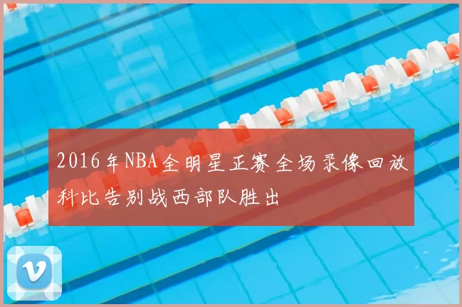 2016年NBA全明星正赛全场录像回放科比告别战西部队胜出
