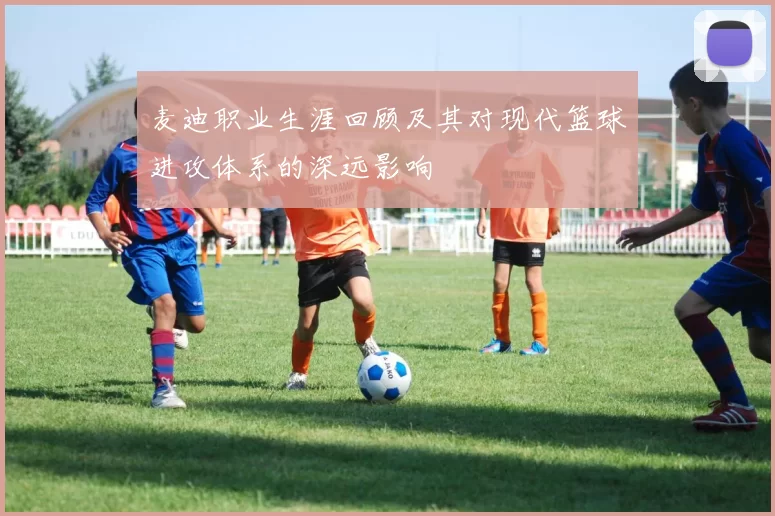 麦迪职业生涯回顾及其对现代篮球进攻体系的深远影响