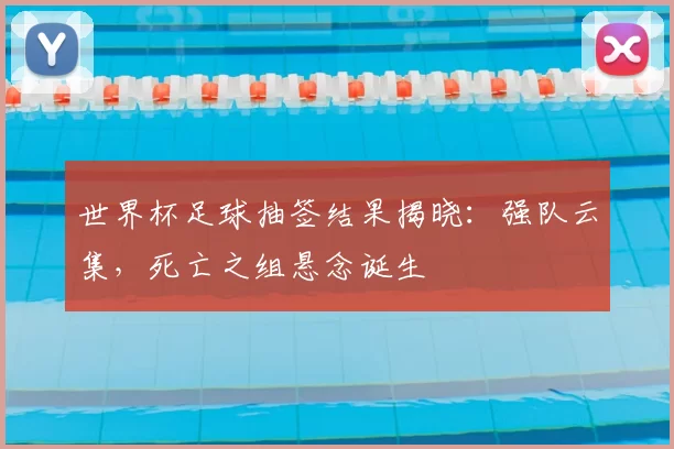 世界杯足球抽签结果揭晓:强队云集,死亡之组悬念诞生