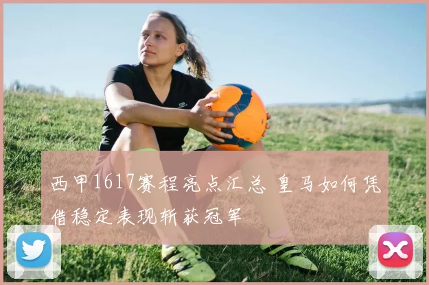 西甲1617赛程亮点汇总 皇马如何凭借稳定表现斩获冠军