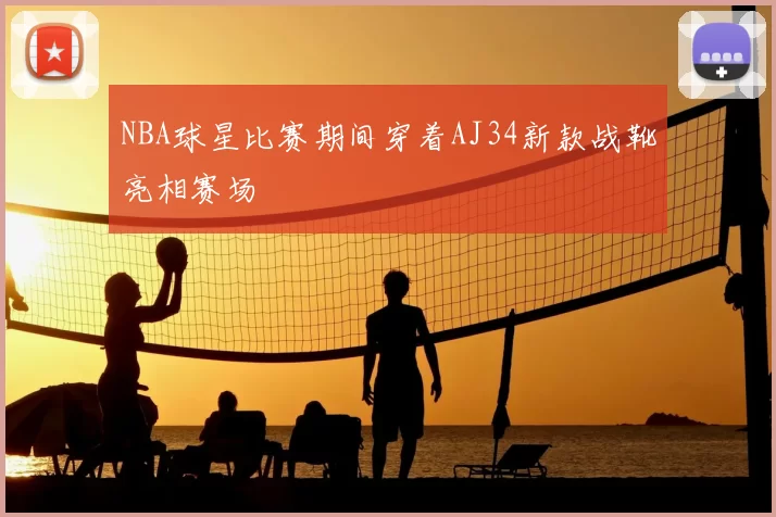 NBA球星比赛期间穿着AJ34新款战靴亮相赛场