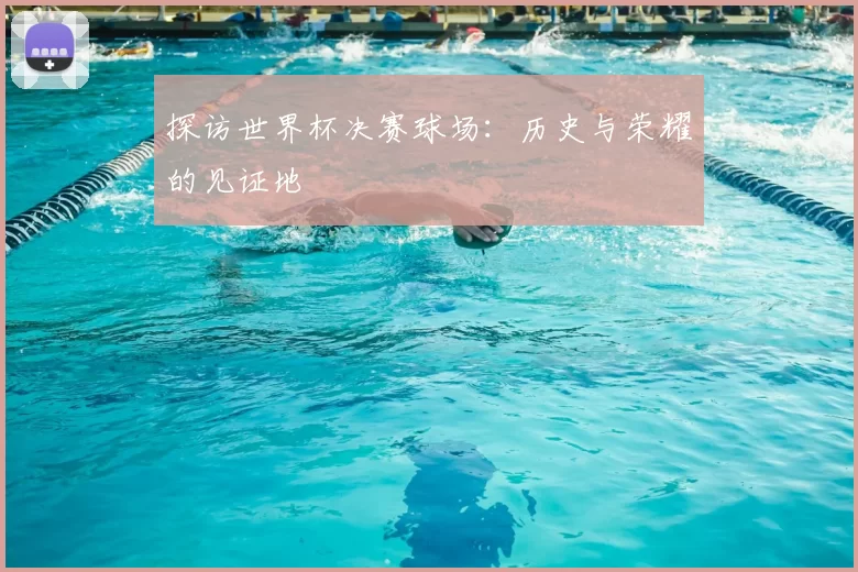 探访世界杯决赛球场:历史与荣耀的见证地