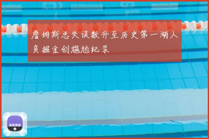 詹姆斯总失误数升至历史第一湖人负掘金创尴尬纪录