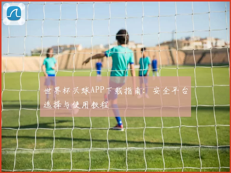 世界杯买球APP下载指南:安全平台选择与使用教程