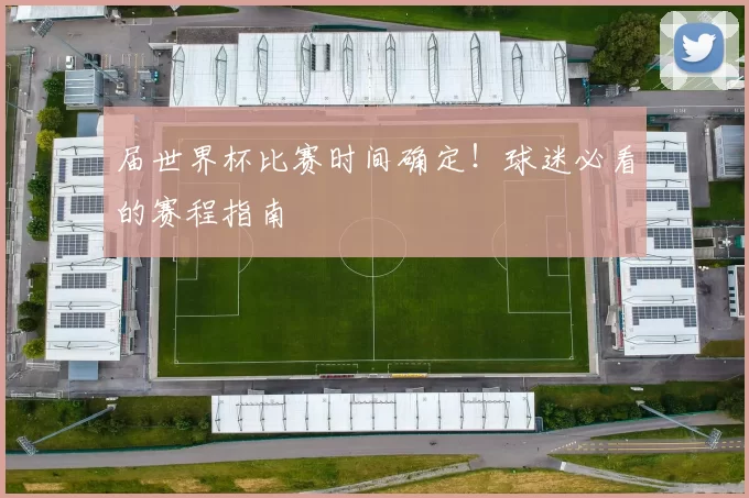 届世界杯比赛时间确定!球迷必看的赛程指南