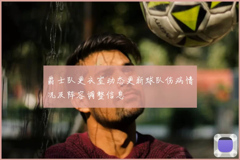 爵士队更衣室动态更新球队伤病情况及阵容调整信息