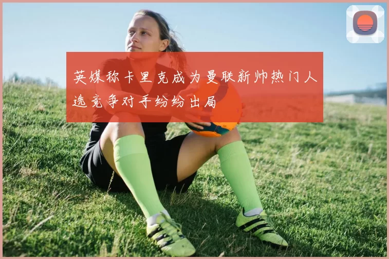 英媒称卡里克成为曼联新帅热门人选竞争对手纷纷出局