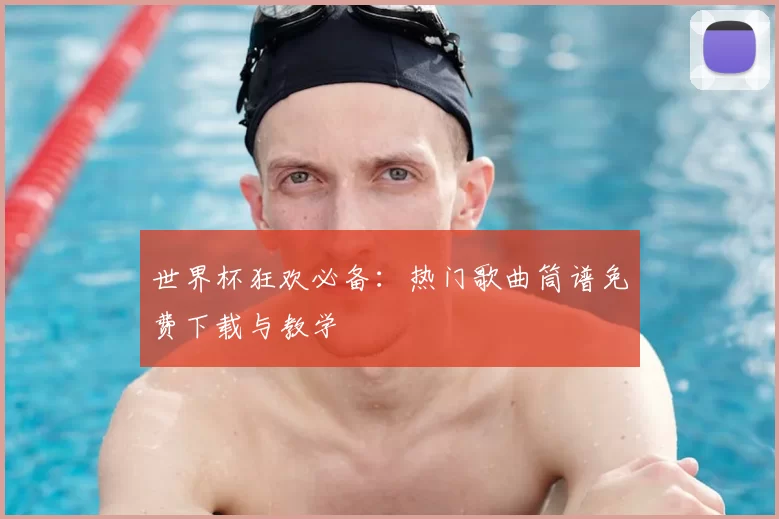 世界杯狂欢必备:热门歌曲筒谱免费下载与教学