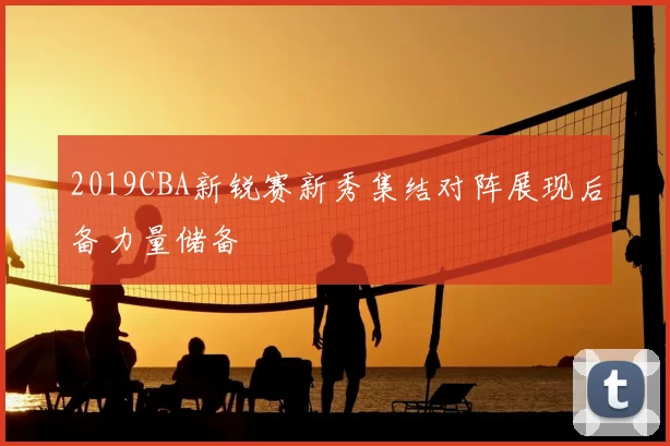 2019CBA新锐赛新秀集结对阵展现后备力量储备