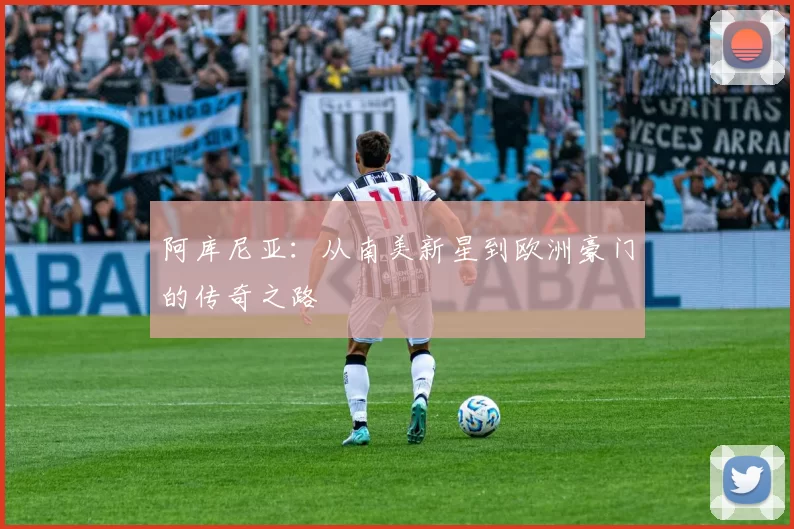 阿库尼亚:从南美新星到欧洲豪门的传奇之路